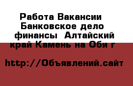 Работа Вакансии - Банковское дело, финансы. Алтайский край,Камень-на-Оби г.